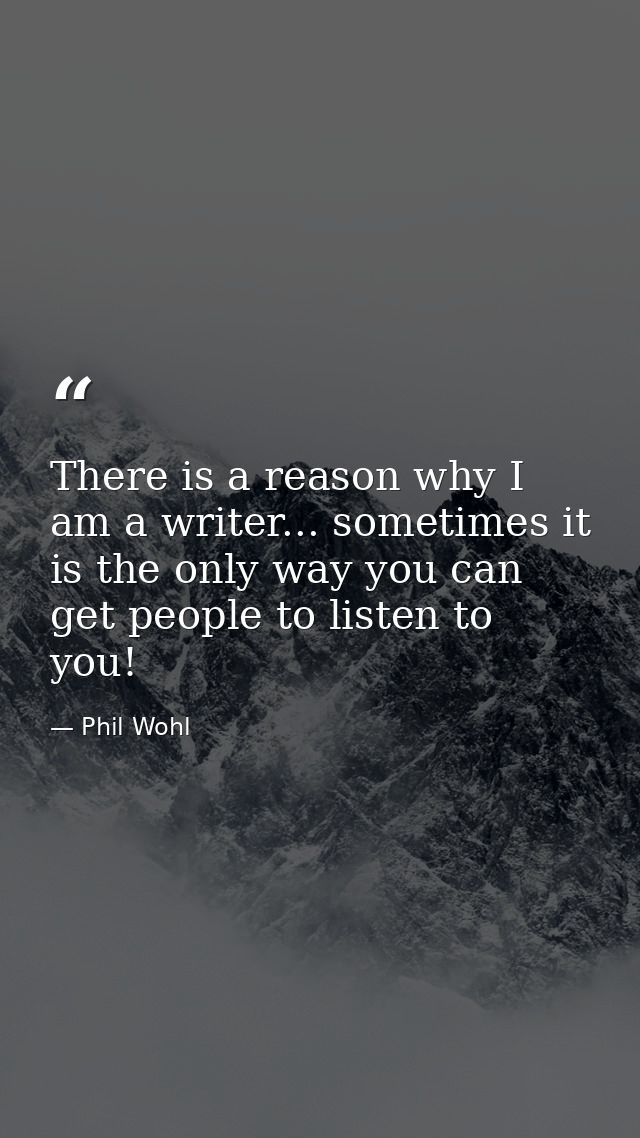 There is a reason why I am a writer... sometimes it is the only way you can get people to listen to you! — Phil Wohl
