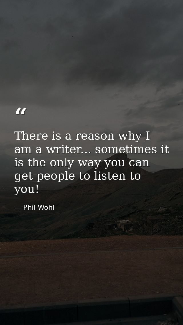 There is a reason why I am a writer... sometimes it is the only way you can get people to listen to you! — Phil Wohl