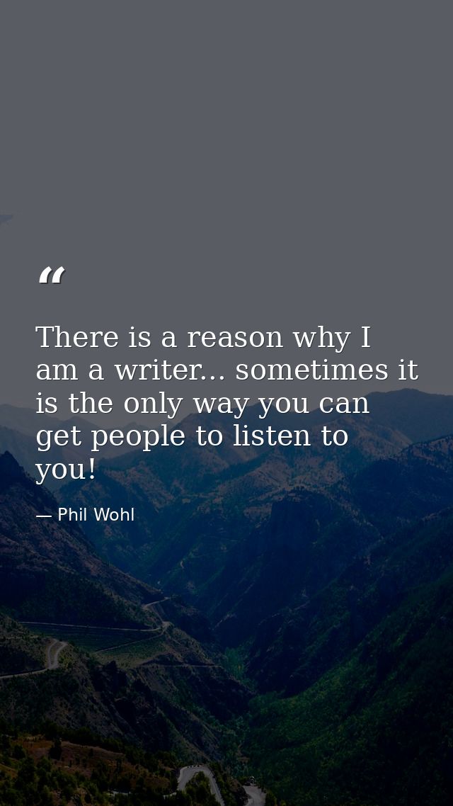 There is a reason why I am a writer... sometimes it is the only way you can get people to listen to you! — Phil Wohl