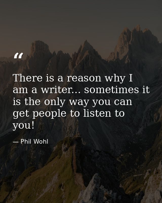 There is a reason why I am a writer... sometimes it is the only way you can get people to listen to you! — Phil Wohl
