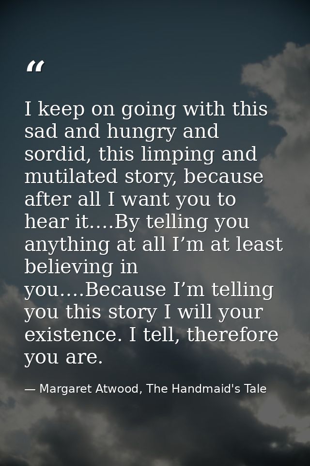 I keep on going with this sad and hungry and sordid, this limping and mutilated story, because after all I want you to h — Margaret Atwood, The Handmaid's Tale
