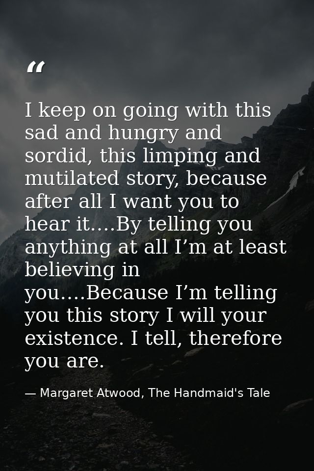 I keep on going with this sad and hungry and sordid, this limping and mutilated story, because after all I want you to h — Margaret Atwood, The Handmaid's Tale