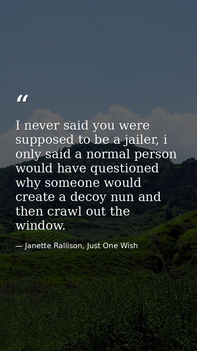 I never said you were supposed to be a jailer, i only said a normal person would have questioned why someone would creat — Janette Rallison, Just One Wish