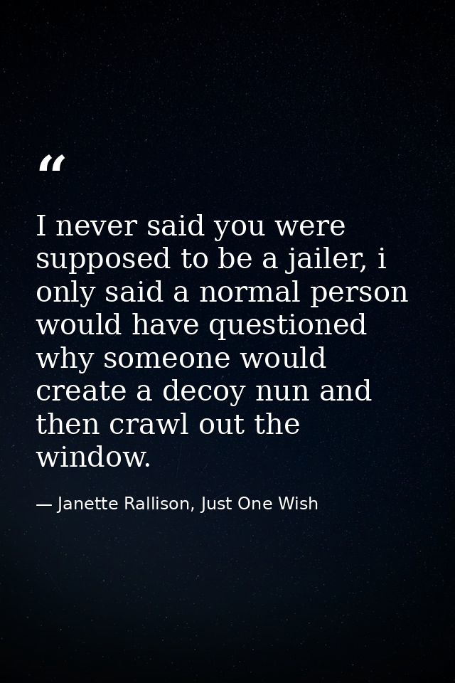 I never said you were supposed to be a jailer, i only said a normal person would have questioned why someone would creat — Janette Rallison, Just One Wish