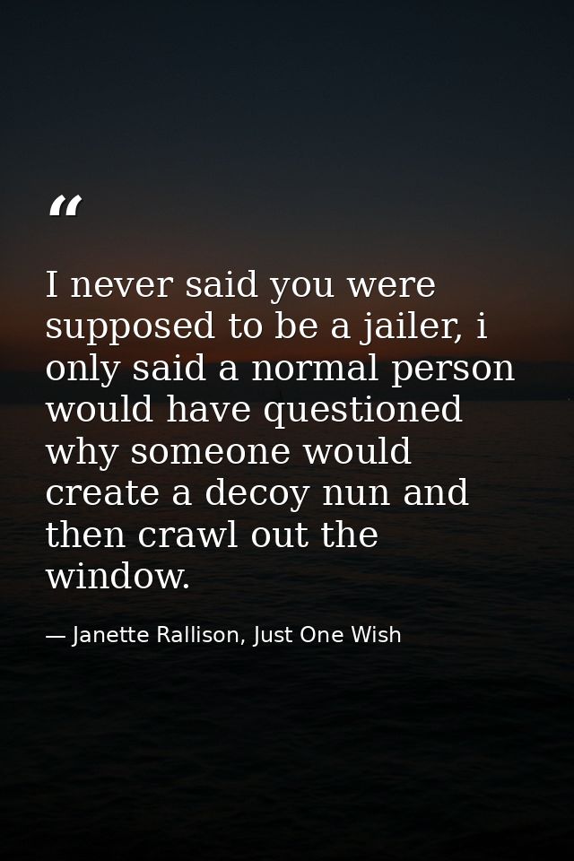 I never said you were supposed to be a jailer, i only said a normal person would have questioned why someone would creat — Janette Rallison, Just One Wish