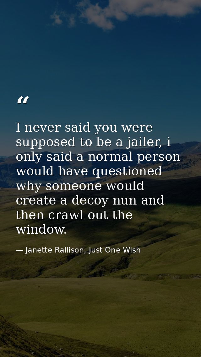 I never said you were supposed to be a jailer, i only said a normal person would have questioned why someone would creat — Janette Rallison, Just One Wish