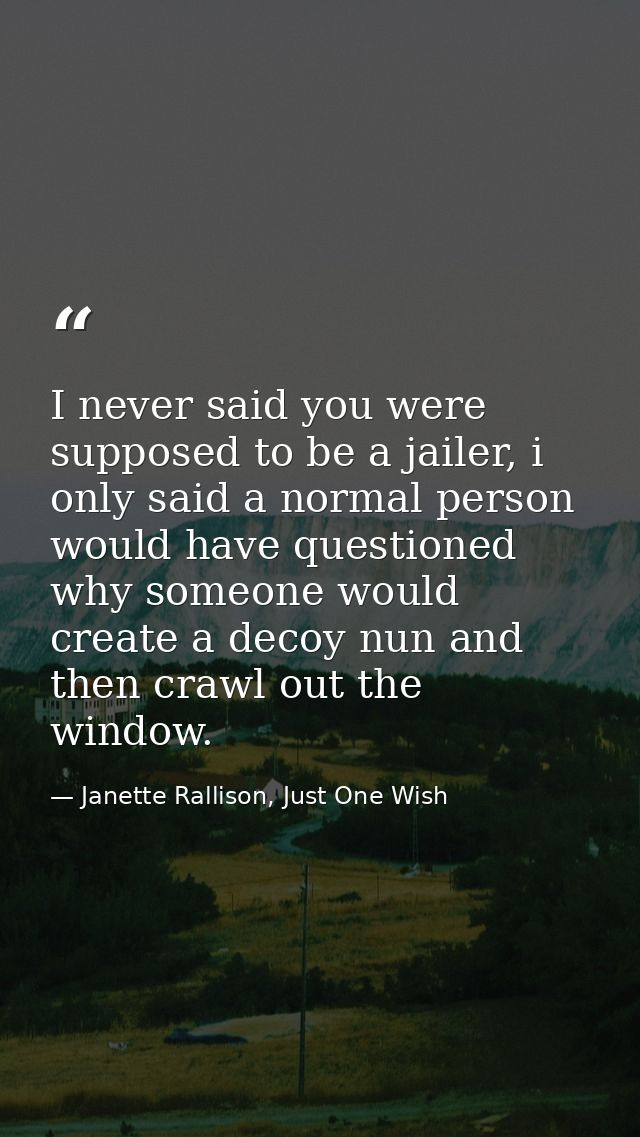 I never said you were supposed to be a jailer, i only said a normal person would have questioned why someone would creat — Janette Rallison, Just One Wish