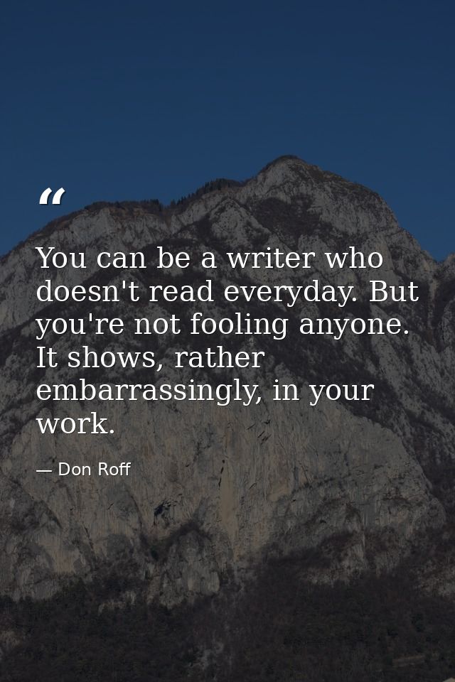 You can be a writer who doesn't read everyday. But you're not fooling anyone. It shows, rather embarrassingly, in your w — Don Roff