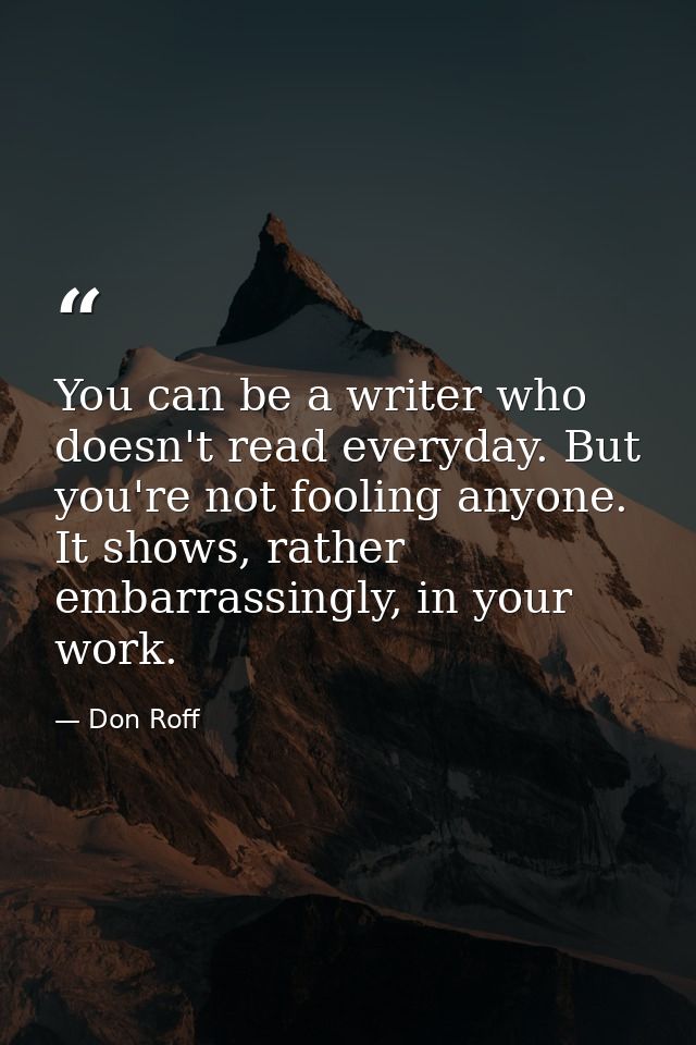 You can be a writer who doesn't read everyday. But you're not fooling anyone. It shows, rather embarrassingly, in your w — Don Roff