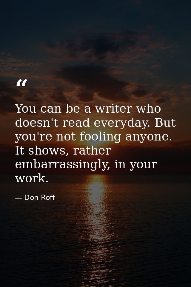 You can be a writer who doesn't read everyday. But you're not fooling anyone. It shows, rather embarrassingly, in your w — Don Roff