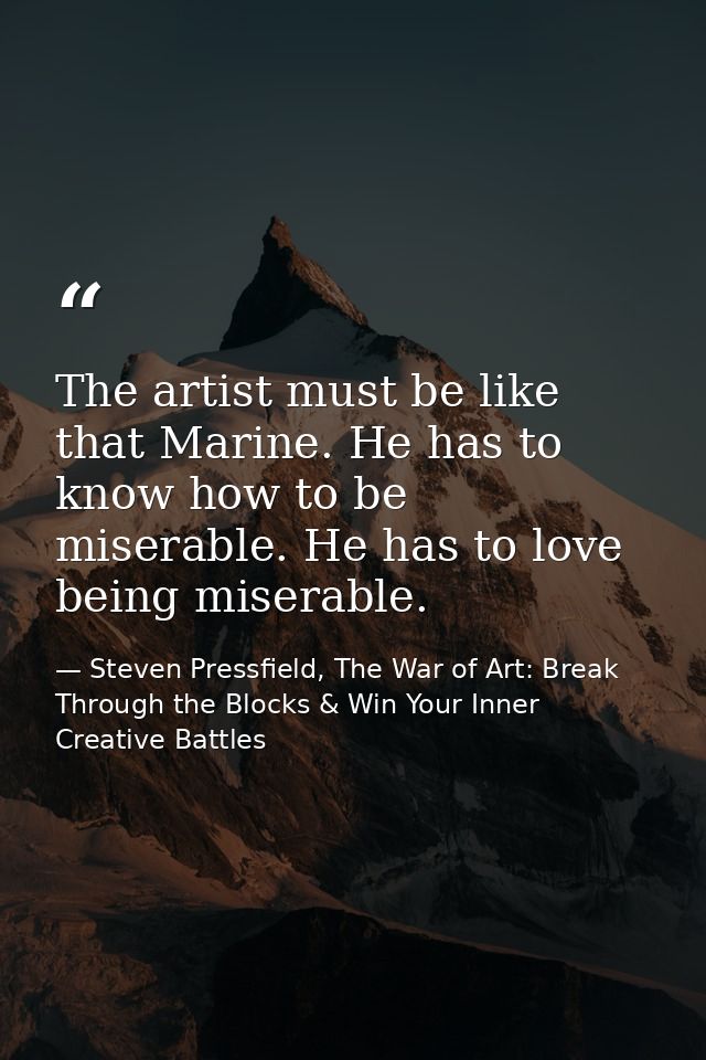 The artist must be like that Marine. He has to know how to be miserable. He has to love being miserable. — Steven Pressfield, The War of Art: Break Through the Blocks & Win Your Inner Creative Battles