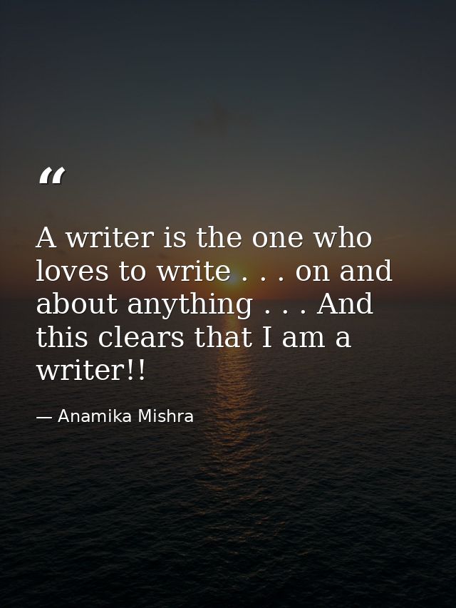 A writer is the one who loves to write . . . on and about anything . . . And this clears that I am a writer!! — Anamika Mishra