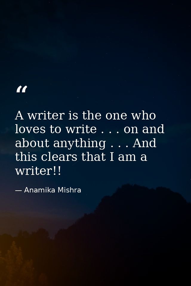 A writer is the one who loves to write . . . on and about anything . . . And this clears that I am a writer!! — Anamika Mishra