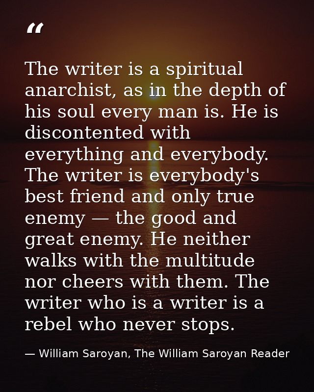 The writer is a spiritual anarchist, as in the depth of his soul every man is. He is discontented with everything and ev — William Saroyan, The William Saroyan Reader