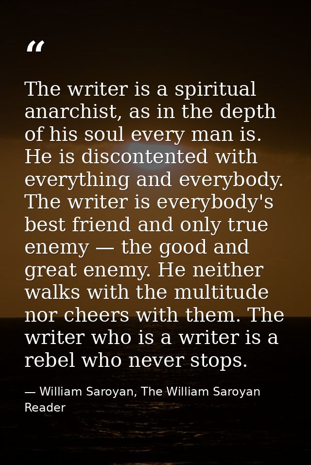 The writer is a spiritual anarchist, as in the depth of his soul every man is. He is discontented with everything and ev — William Saroyan, The William Saroyan Reader