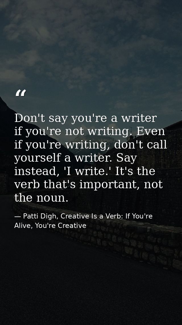 Don't say you're a writer if you're not writing. Even if you're writing, don't call yourself a writer. Say instead, 'I w — Patti Digh, Creative Is a Verb: If You're Alive, You're Creative
