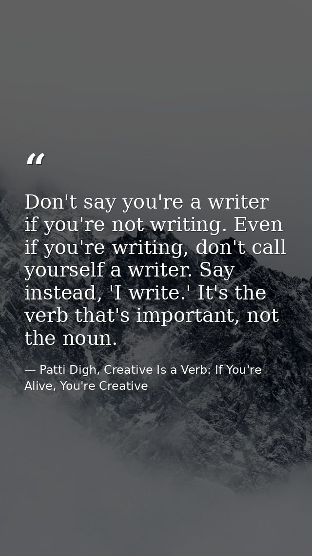 Don't say you're a writer if you're not writing. Even if you're writing, don't call yourself a writer. Say instead, 'I w — Patti Digh, Creative Is a Verb: If You're Alive, You're Creative
