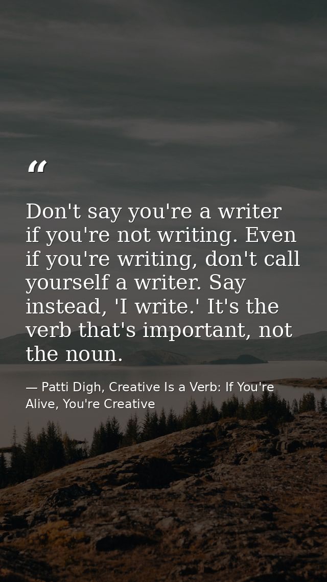 Don't say you're a writer if you're not writing. Even if you're writing, don't call yourself a writer. Say instead, 'I w — Patti Digh, Creative Is a Verb: If You're Alive, You're Creative