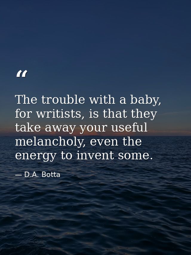 The trouble with a baby, for writists, is that they take away your useful melancholy, even the energy to invent some. — D.A. Botta