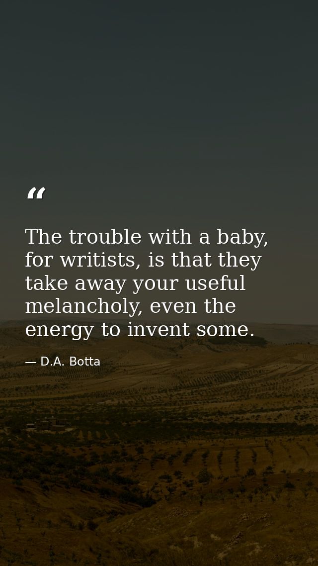 The trouble with a baby, for writists, is that they take away your useful melancholy, even the energy to invent some. — D.A. Botta