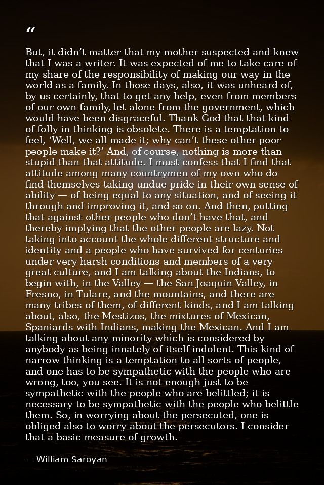 But, it didn’t matter that my mother suspected and knew that I was a writer. It was expected of me to take care of my sh — William Saroyan