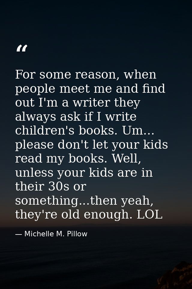 For some reason, when people meet me and find out I'm a writer they always ask if I write children's books. Um... please — Michelle M. Pillow
