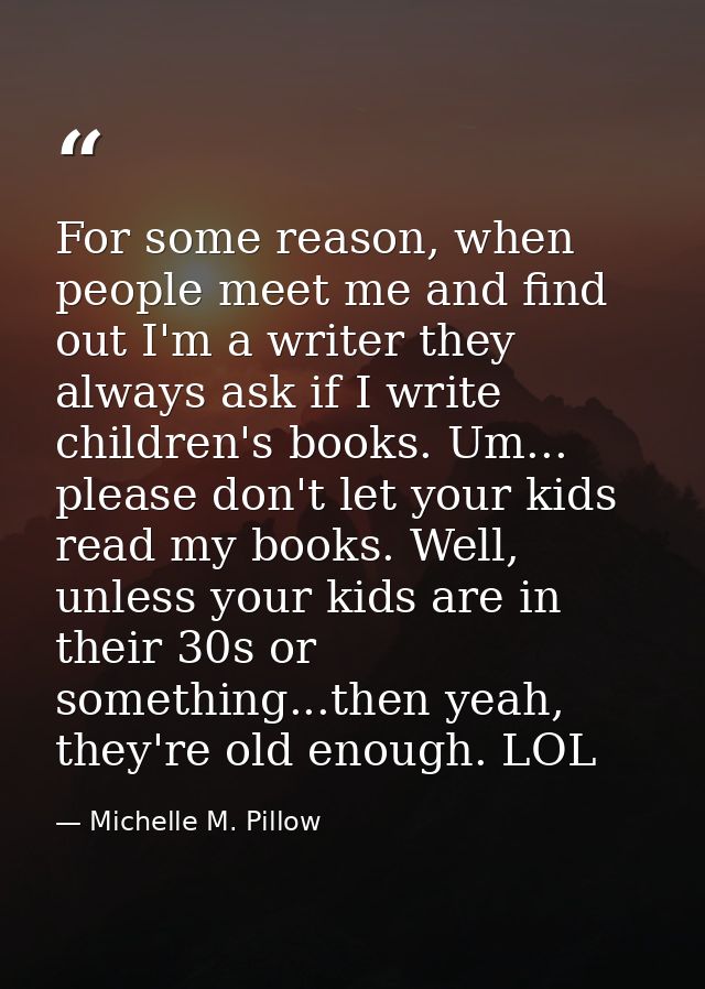 For some reason, when people meet me and find out I'm a writer they always ask if I write children's books. Um... please — Michelle M. Pillow