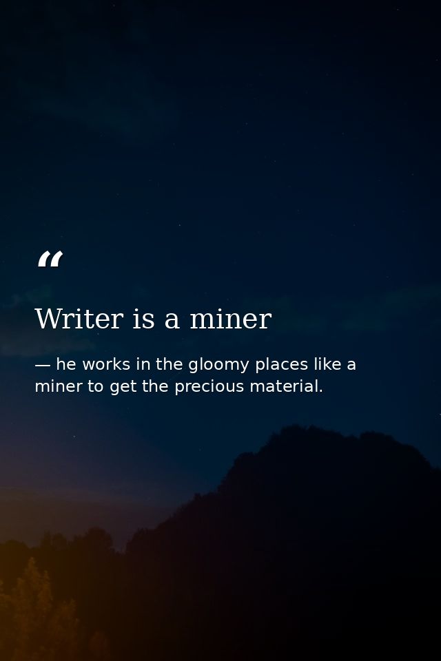 Writer is a miner — he works in the gloomy places like a miner to get the precious material.