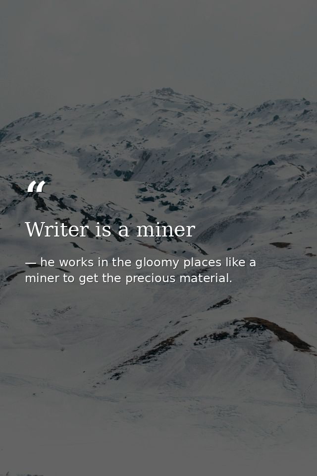 Writer is a miner — he works in the gloomy places like a miner to get the precious material.