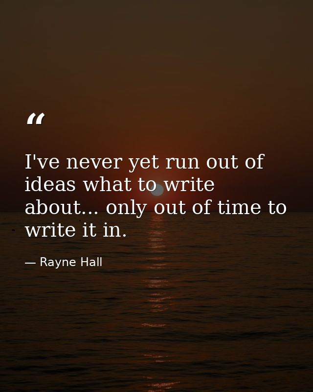 I've never yet run out of ideas what to write about... only out of time to write it in. — Rayne Hall