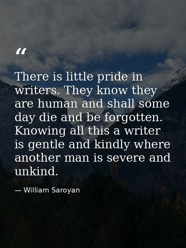 There is little pride in writers. They know they are human and shall some day die and be forgotten. Knowing all this a w — William Saroyan