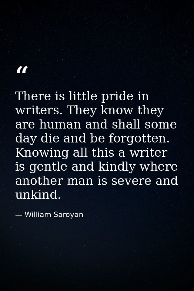 There is little pride in writers. They know they are human and shall some day die and be forgotten. Knowing all this a w — William Saroyan