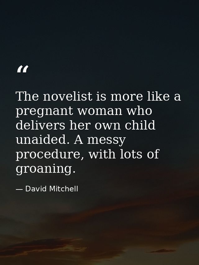 The novelist is more like a pregnant woman who delivers her own child unaided. A messy procedure, with lots of groaning. — David Mitchell