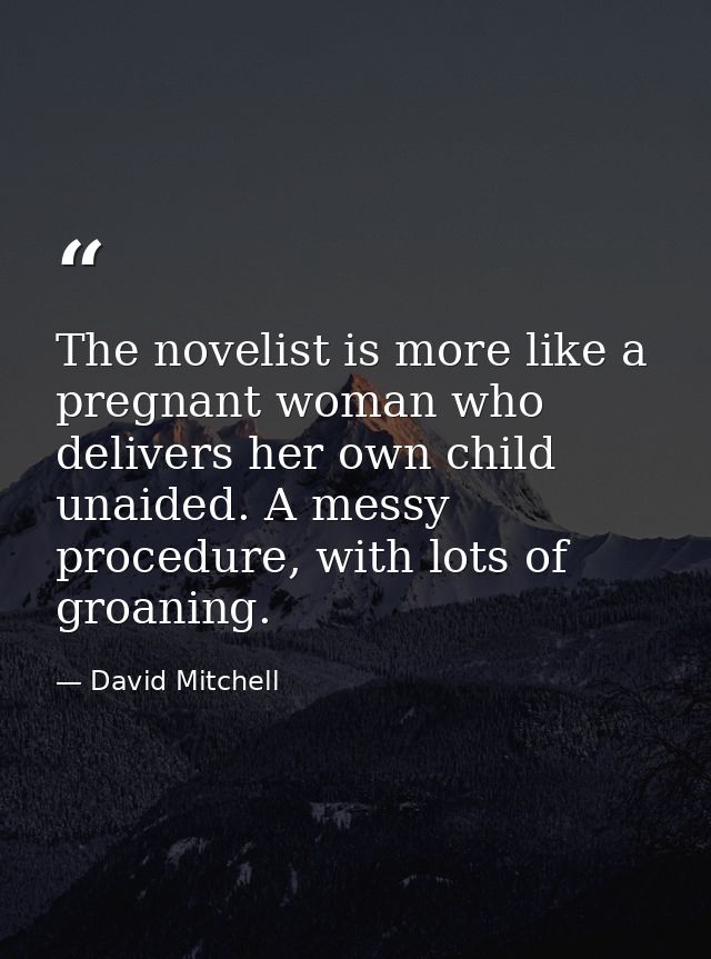 The novelist is more like a pregnant woman who delivers her own child unaided. A messy procedure, with lots of groaning. — David Mitchell