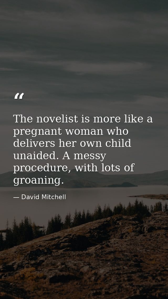 The novelist is more like a pregnant woman who delivers her own child unaided. A messy procedure, with lots of groaning. — David Mitchell