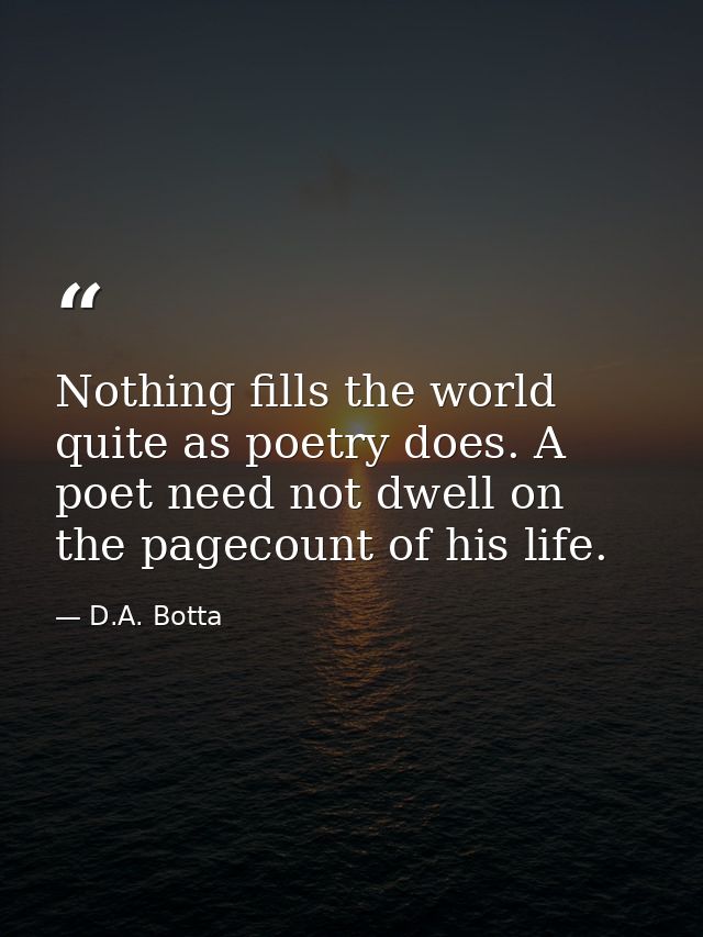 Nothing fills the world quite as poetry does. A poet need not dwell on the pagecount of his life. — D.A. Botta