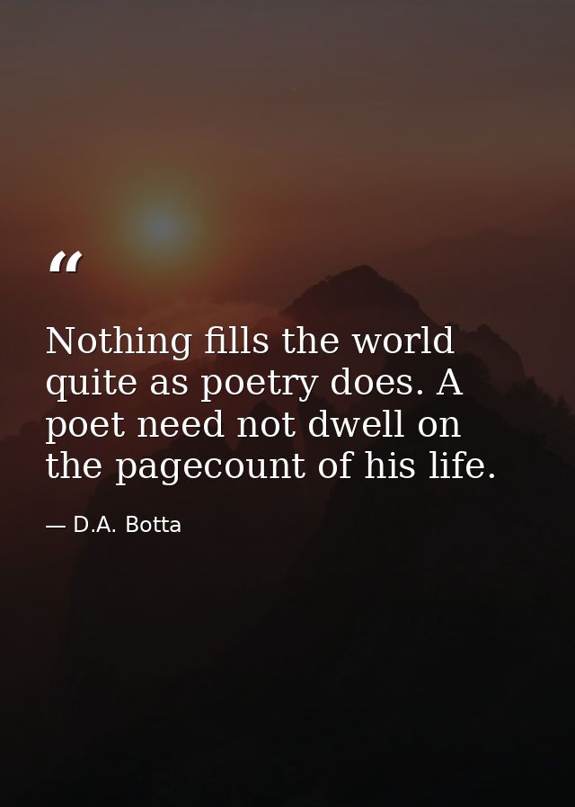 Nothing fills the world quite as poetry does. A poet need not dwell on the pagecount of his life. — D.A. Botta