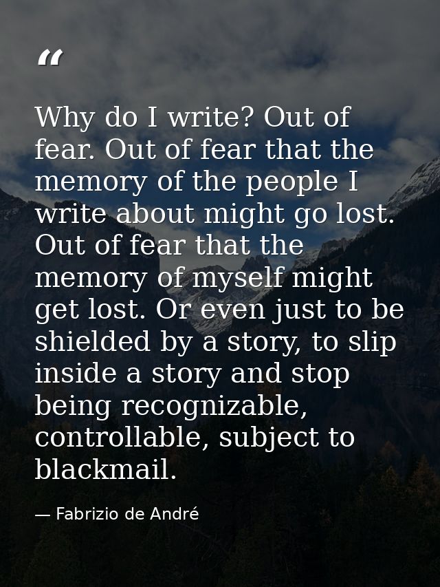 Why do I write? Out of fear. Out of fear that the memory of the people I write about might go lost. Out of fear that the — Fabrizio de André