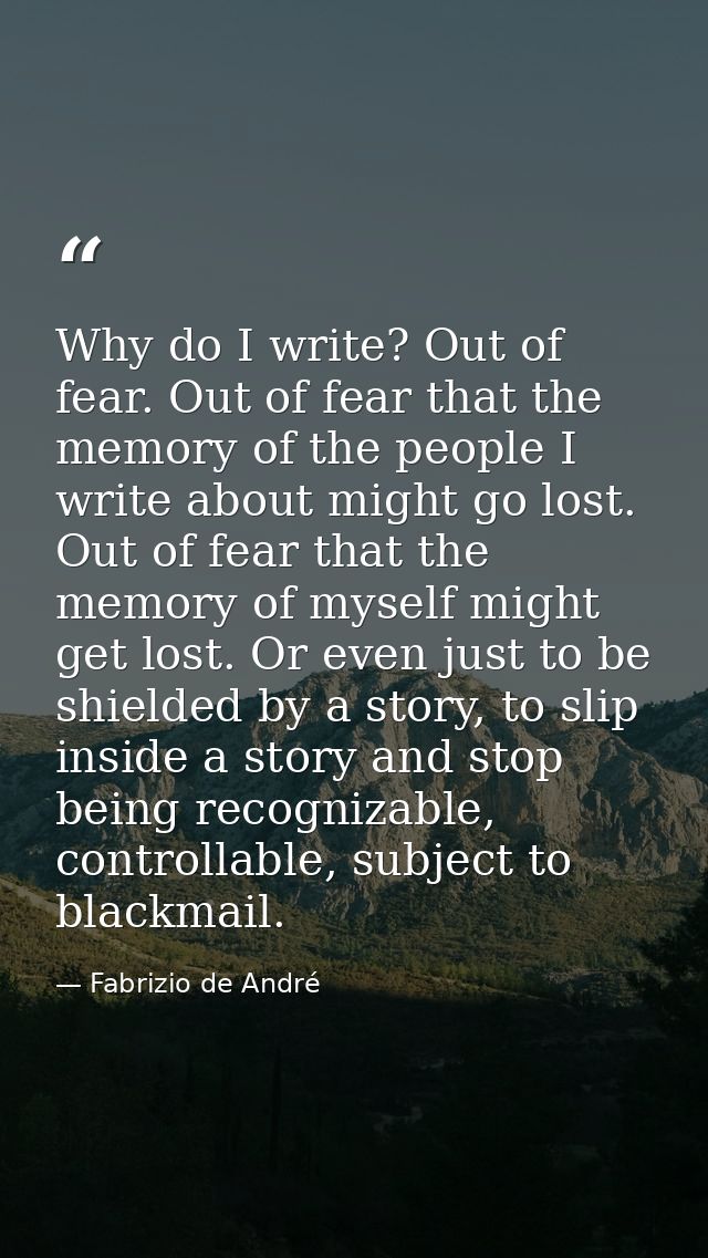Why do I write? Out of fear. Out of fear that the memory of the people I write about might go lost. Out of fear that the — Fabrizio de André