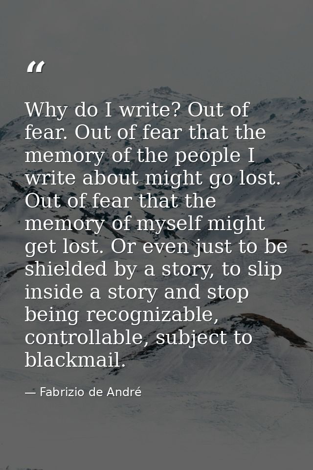 Why do I write? Out of fear. Out of fear that the memory of the people I write about might go lost. Out of fear that the — Fabrizio de André