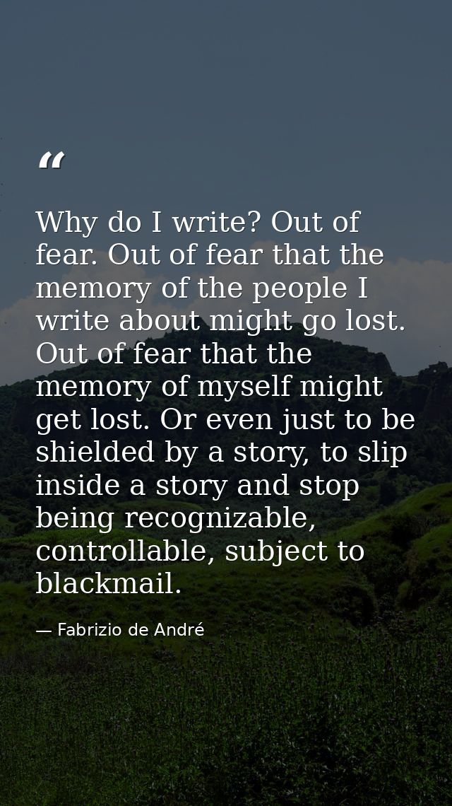 Why do I write? Out of fear. Out of fear that the memory of the people I write about might go lost. Out of fear that the — Fabrizio de André