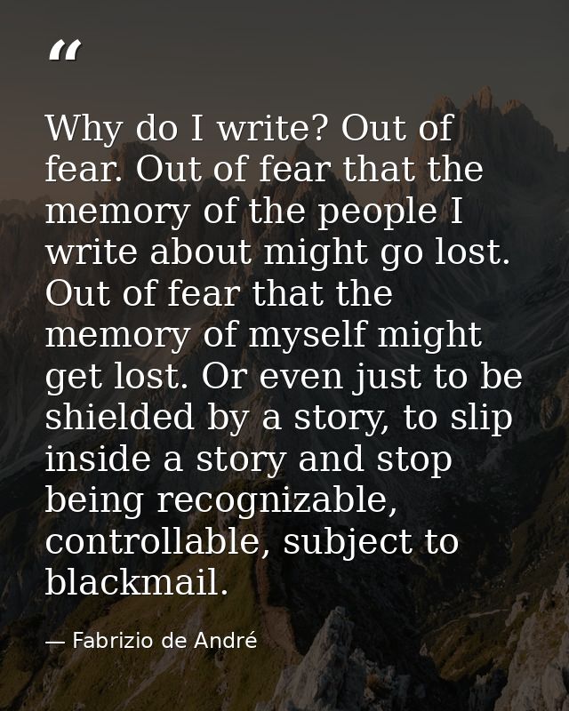 Why do I write? Out of fear. Out of fear that the memory of the people I write about might go lost. Out of fear that the — Fabrizio de André