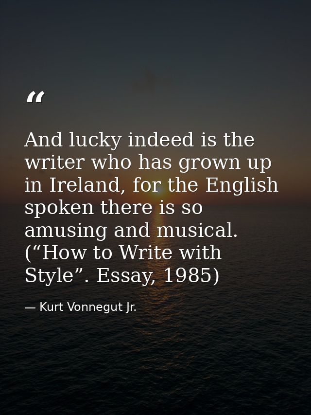 And lucky indeed is the writer who has grown up in Ireland, for the English spoken there is so amusing and musical. (“Ho — Kurt Vonnegut Jr.