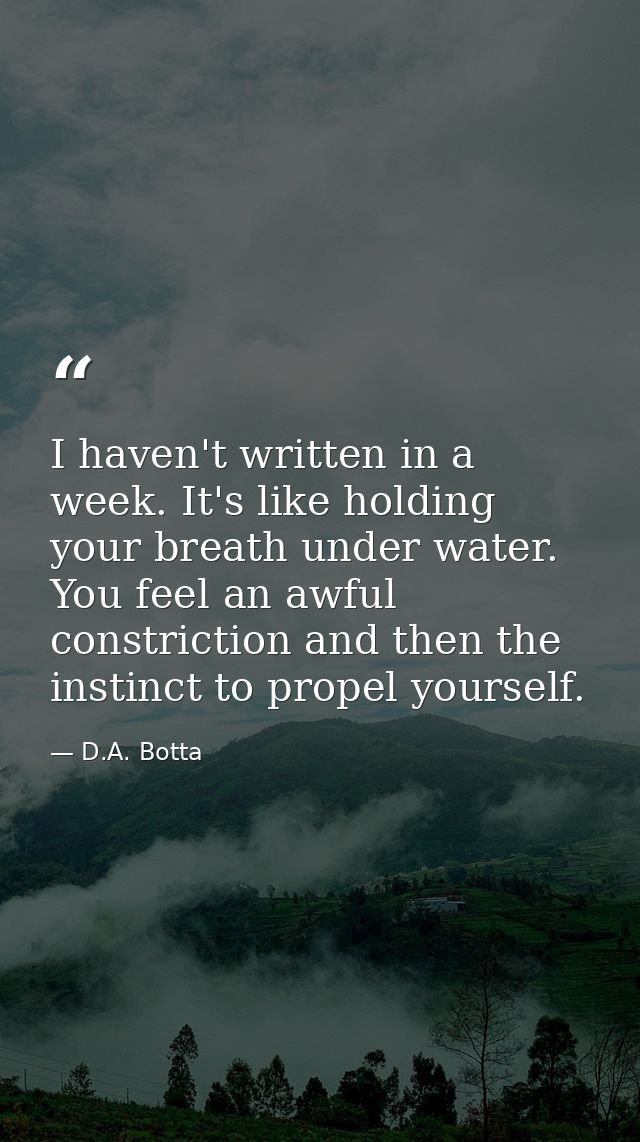 I haven't written in a week. It's like holding your breath under water. You feel an awful constriction and then the inst — D.A. Botta