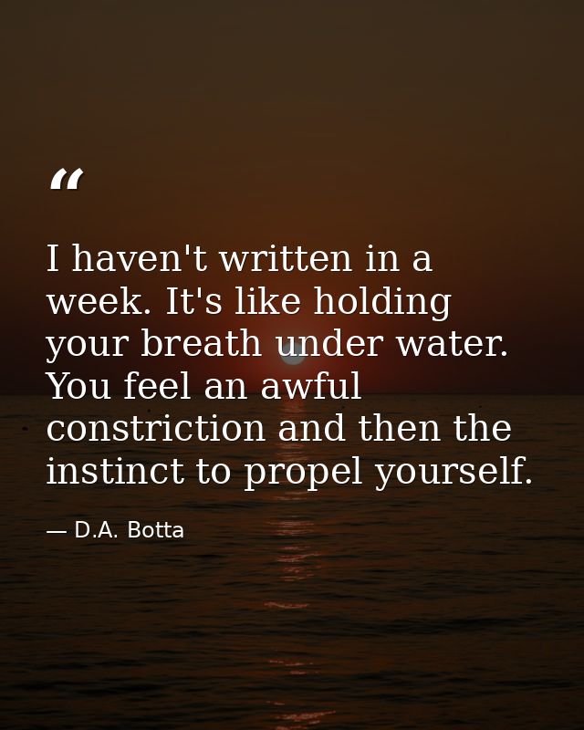 I haven't written in a week. It's like holding your breath under water. You feel an awful constriction and then the inst — D.A. Botta