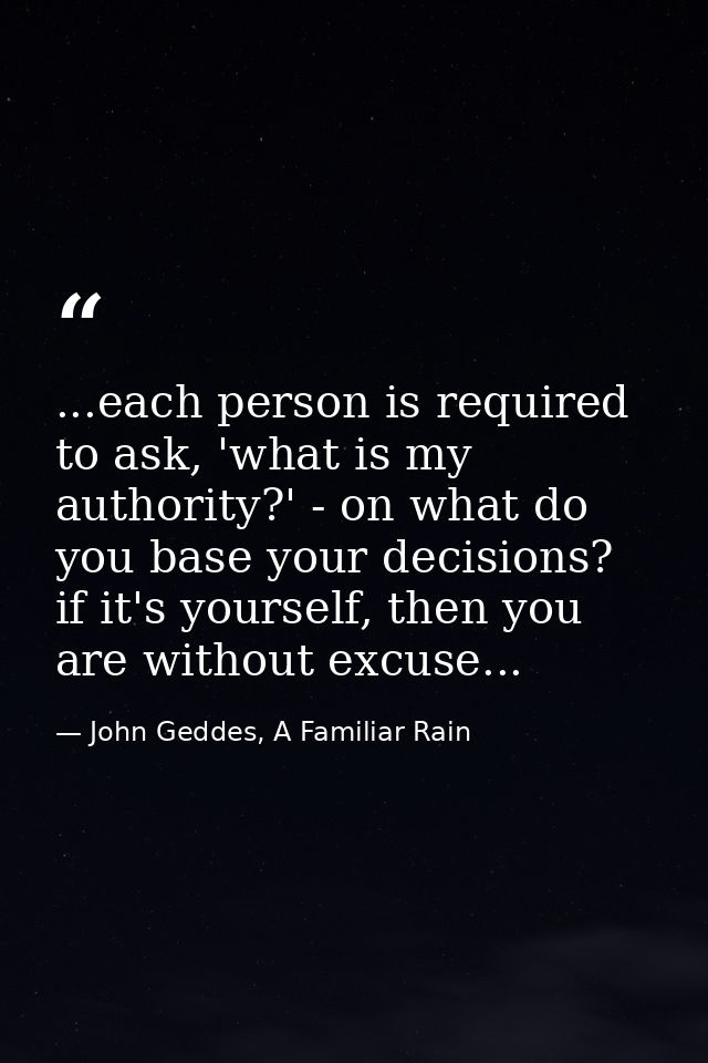 ...each person is required to ask, 'what is my authority?' - on what do you base your decisions? if it's yourself, then  — John Geddes, A Familiar Rain