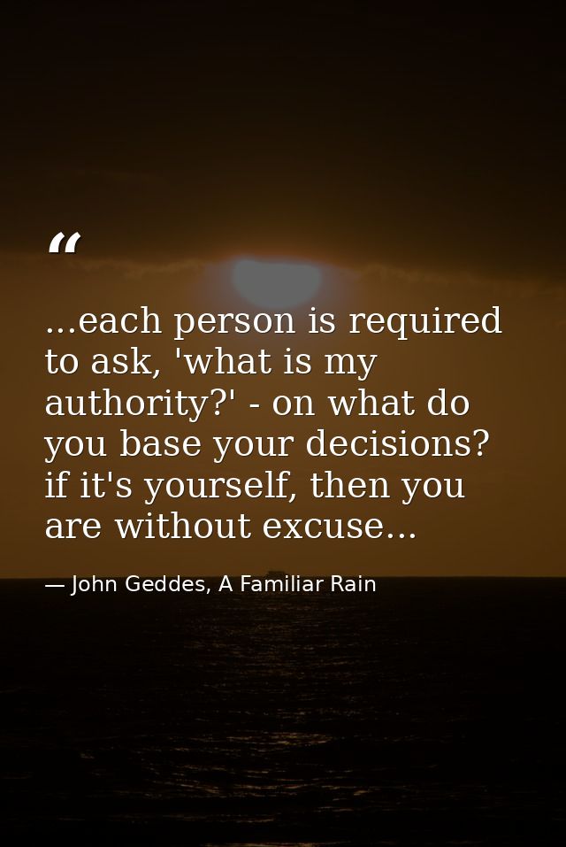 ...each person is required to ask, 'what is my authority?' - on what do you base your decisions? if it's yourself, then  — John Geddes, A Familiar Rain