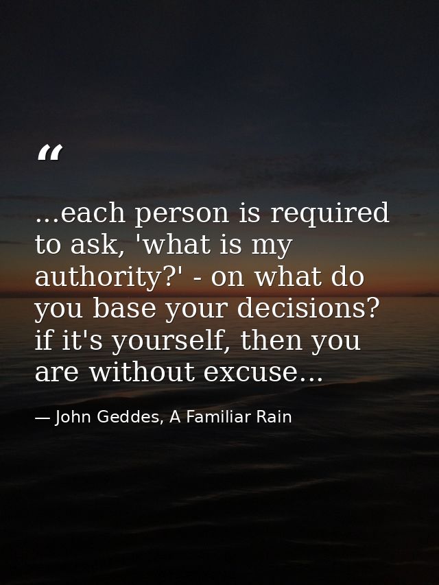 ...each person is required to ask, 'what is my authority?' - on what do you base your decisions? if it's yourself, then  — John Geddes, A Familiar Rain