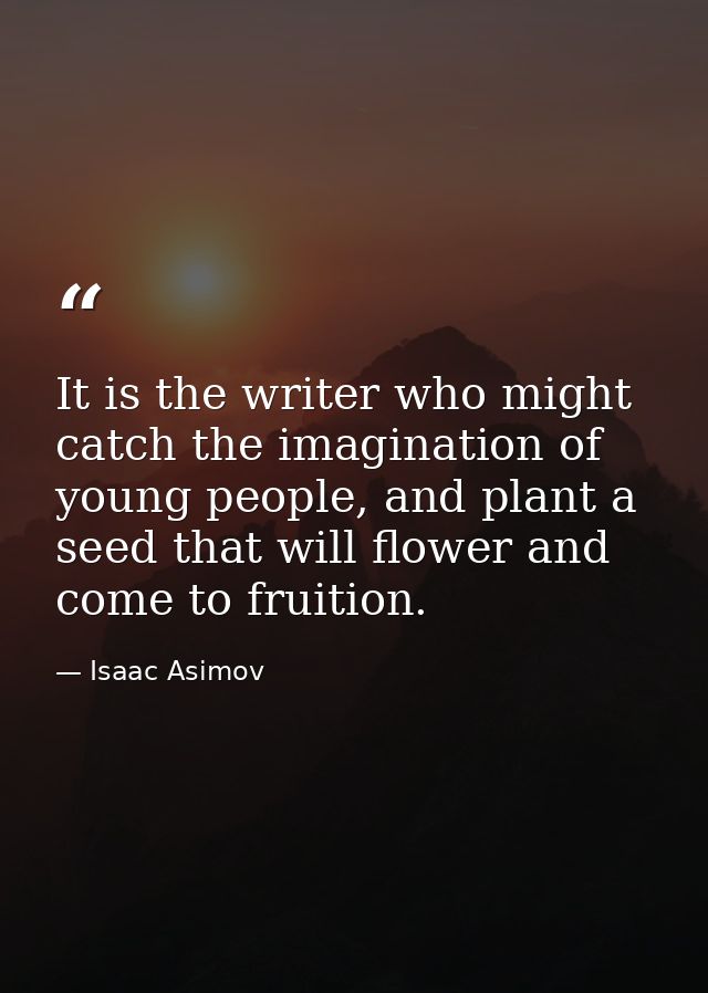 It is the writer who might catch the imagination of young people, and plant a seed that will flower and come to fruition — Isaac Asimov