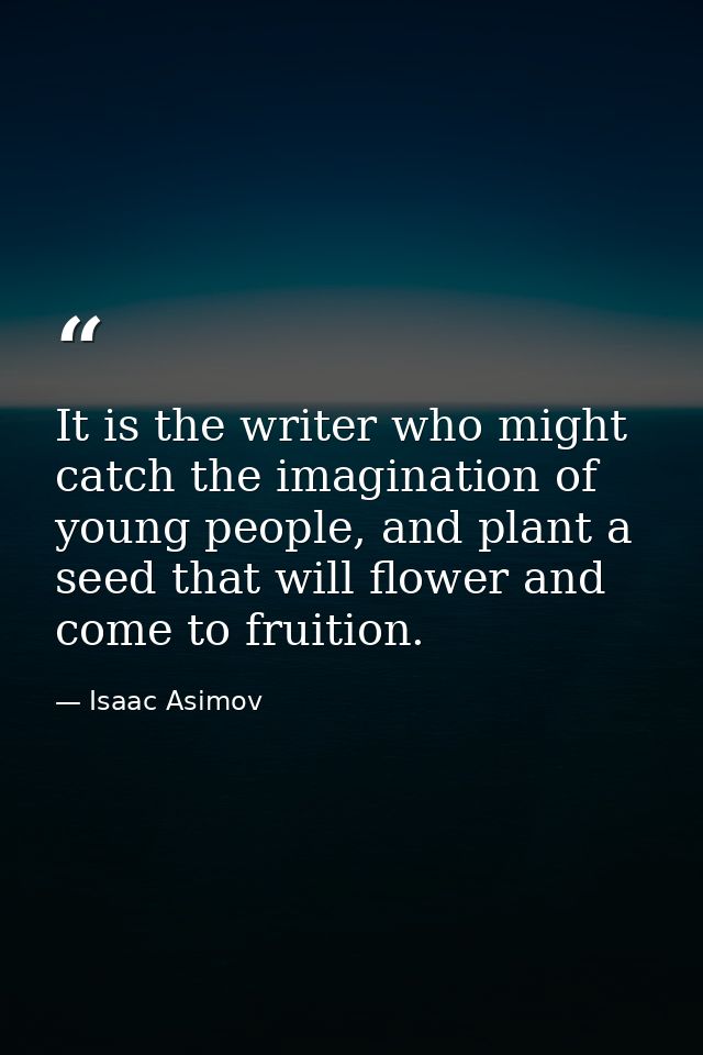 It is the writer who might catch the imagination of young people, and plant a seed that will flower and come to fruition — Isaac Asimov